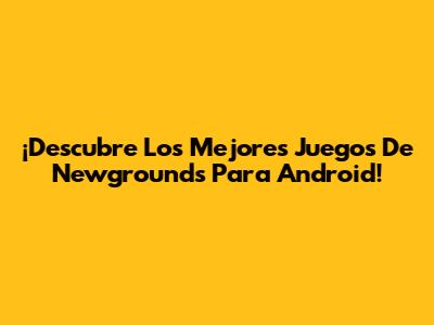 ¡Descubre Los Mejores Juegos De Newgrounds Para Android!