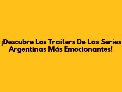 ¡Descubre Los Trailers De Las Series Argentinas Más Emocionantes!