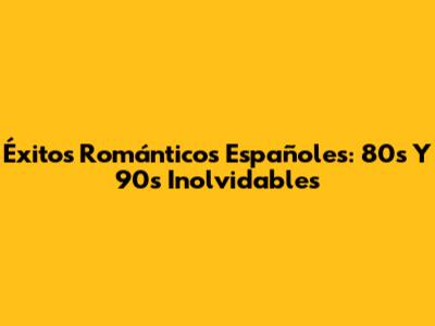 Éxitos Románticos Españoles: 80s Y 90s Inolvidables