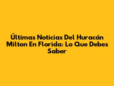 Últimas Noticias Del Huracán Milton En Florida: Lo Que Debes Saber