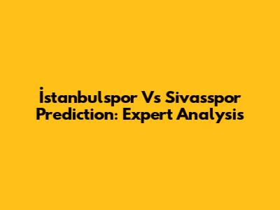 İstanbulspor Vs Sivasspor Prediction: Expert Analysis
