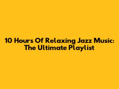 10 Hours Of Relaxing Jazz Music: The Ultimate Playlist