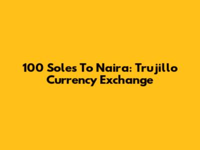 100 Soles To Naira: Trujillo Currency Exchange