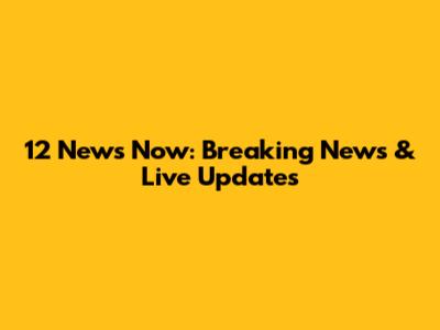 12 News Now: Breaking News & Live Updates