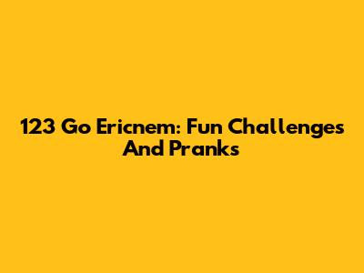 123 Go Ericnem: Fun Challenges And Pranks