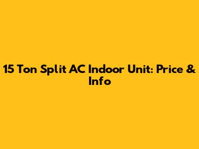 15 Ton Split AC Indoor Unit: Price & Info