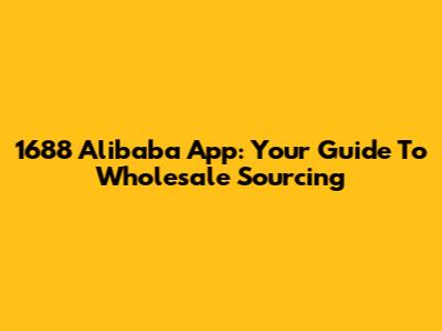 1688 Alibaba App: Your Guide To Wholesale Sourcing