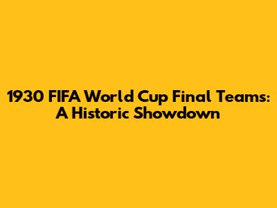 1930 FIFA World Cup Final Teams: A Historic Showdown