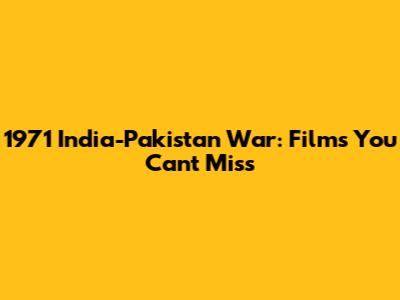 1971 India-Pakistan War: Films You Can't Miss