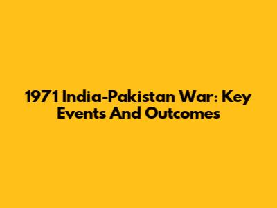 1971 India-Pakistan War: Key Events And Outcomes