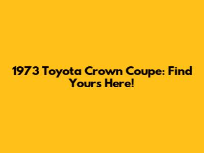 1973 Toyota Crown Coupe: Find Yours Here!