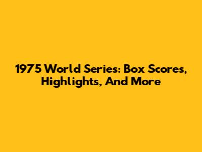 1975 World Series: Box Scores, Highlights, And More