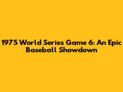 1975 World Series Game 6: An Epic Baseball Showdown
