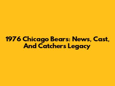 1976 Chicago Bears: News, Cast, And Catcher's Legacy