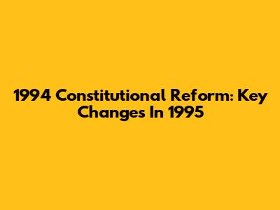 1994 Constitutional Reform: Key Changes In 1995