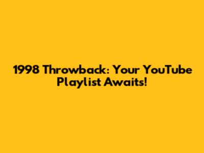 1998 Throwback: Your YouTube Playlist Awaits!