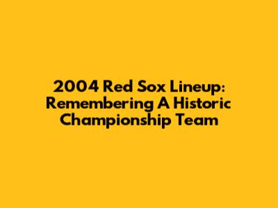 2004 Red Sox Lineup: Remembering A Historic Championship Team