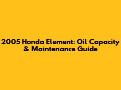 2005 Honda Element: Oil Capacity & Maintenance Guide