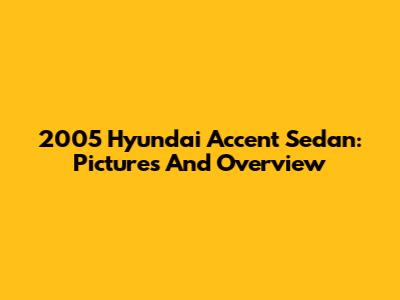 2005 Hyundai Accent Sedan: Pictures And Overview