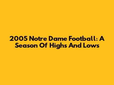 2005 Notre Dame Football: A Season Of Highs And Lows