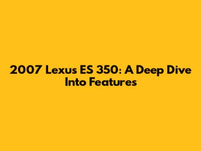 2007 Lexus ES 350: A Deep Dive Into Features