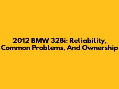 2012 BMW 328i: Reliability, Common Problems, And Ownership