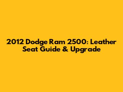 2012 Dodge Ram 2500: Leather Seat Guide & Upgrade
