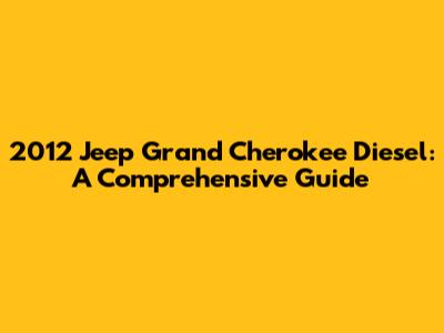 2012 Jeep Grand Cherokee Diesel: A Comprehensive Guide