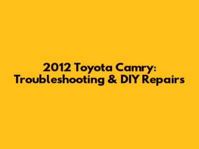 2012 Toyota Camry: Troubleshooting & DIY Repairs