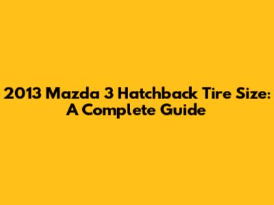 2013 Mazda 3 Hatchback Tire Size: A Complete Guide