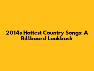 2014's Hottest Country Songs: A Billboard Lookback