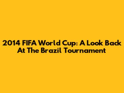 2014 FIFA World Cup: A Look Back At The Brazil Tournament