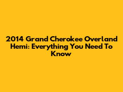 2014 Grand Cherokee Overland Hemi: Everything You Need To Know