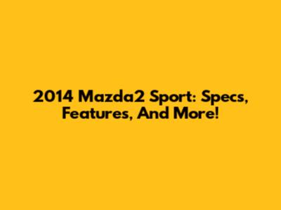 2014 Mazda2 Sport: Specs, Features, And More!