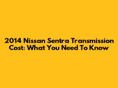 2014 Nissan Sentra Transmission Cost: What You Need To Know