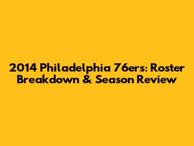 2014 Philadelphia 76ers: Roster Breakdown & Season Review