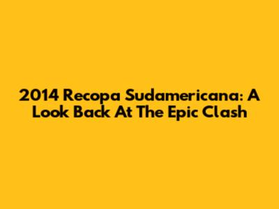 2014 Recopa Sudamericana: A Look Back At The Epic Clash