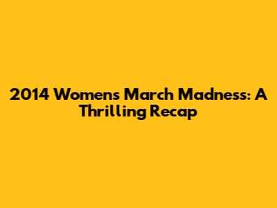 2014 Women's March Madness: A Thrilling Recap