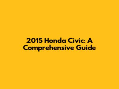 2015 Honda Civic: A Comprehensive Guide