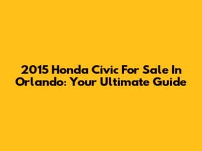 2015 Honda Civic For Sale In Orlando: Your Ultimate Guide