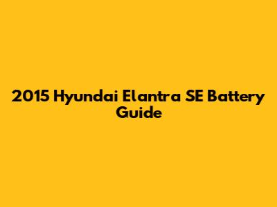 2015 Hyundai Elantra SE Battery Guide