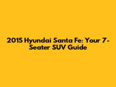 2015 Hyundai Santa Fe: Your 7-Seater SUV Guide