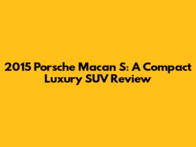2015 Porsche Macan S: A Compact Luxury SUV Review