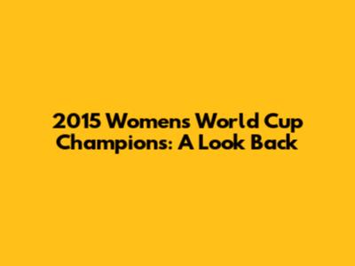 2015 Women's World Cup Champions: A Look Back