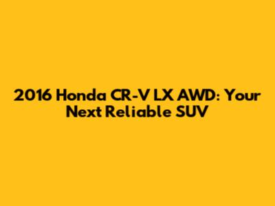 2016 Honda CR-V LX AWD: Your Next Reliable SUV