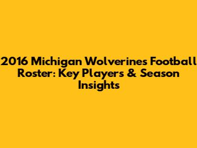 2016 Michigan Wolverines Football Roster: Key Players & Season Insights