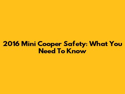 2016 Mini Cooper Safety: What You Need To Know