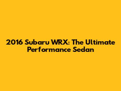 2016 Subaru WRX: The Ultimate Performance Sedan