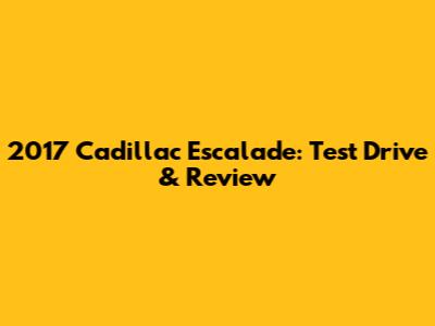 2017 Cadillac Escalade: Test Drive & Review