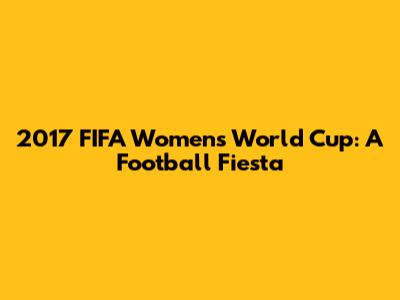 2017 FIFA Women's World Cup: A Football Fiesta